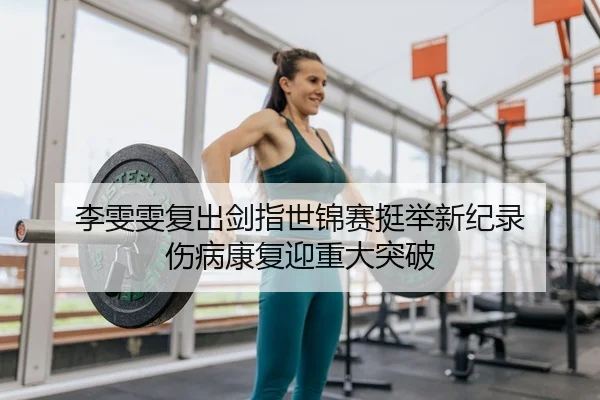 李雯雯复出剑指世锦赛挺举新纪录 伤病康复迎重大突破