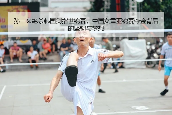 孙一文绝杀韩国剑指世锦赛，中国女重亚锦赛夺金背后的坚韧与梦想